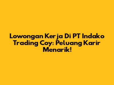 **Lowongan Kerja Di PT Indako Trading Coy:** Peluang Karir Menarik!