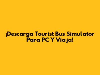 ¡Descarga Tourist Bus Simulator Para PC Y Viaja!