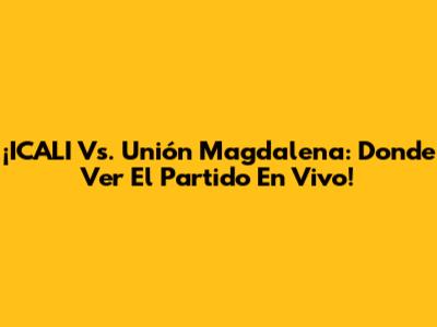¡ICALI Vs. Unión Magdalena: Donde Ver El Partido En Vivo!