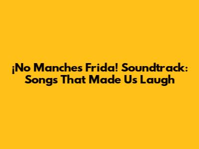 ¡No Manches Frida! Soundtrack: Songs That Made Us Laugh
