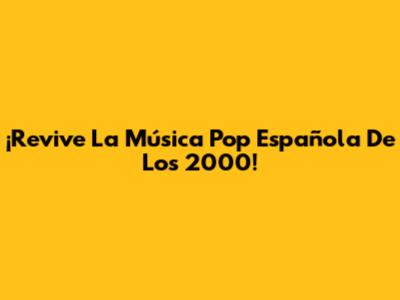 ¡Revive La Música Pop Española De Los 2000!