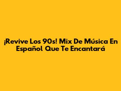 ¡Revive Los 90s! Mix De Música En Español Que Te Encantará