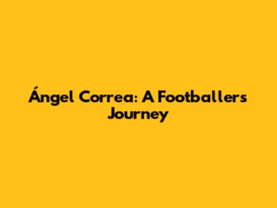 Ángel Correa: A Footballer's Journey