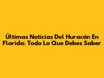 Últimas Noticias Del Huracán En Florida: Todo Lo Que Debes Saber