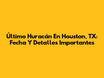 Último Huracán En Houston, TX: Fecha Y Detalles Importantes