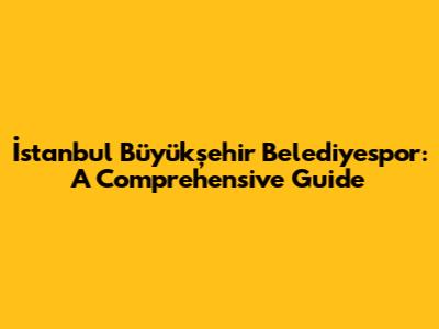 İstanbul Büyükşehir Belediyespor: A Comprehensive Guide