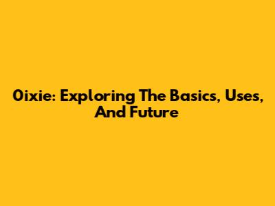 0ixie: Exploring The Basics, Uses, And Future