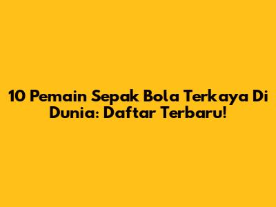 10 Pemain Sepak Bola Terkaya Di Dunia: Daftar Terbaru!