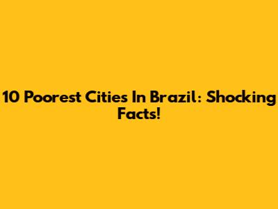 10 Poorest Cities In Brazil: Shocking Facts!