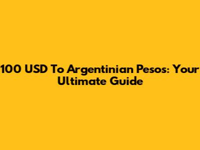 100 USD To Argentinian Pesos: Your Ultimate Guide
