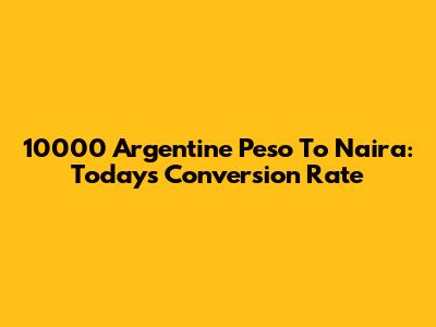 10000 Argentine Peso To Naira: Today's Conversion Rate