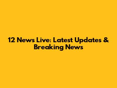 12 News Live: Latest Updates & Breaking News