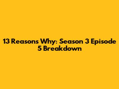 13 Reasons Why: Season 3 Episode 5 Breakdown