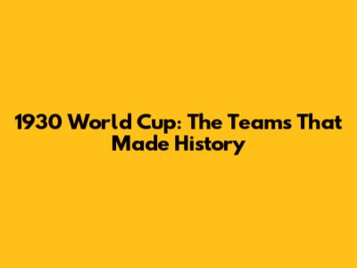 1930 World Cup: The Teams That Made History