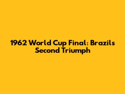 1962 World Cup Final: Brazil's Second Triumph
