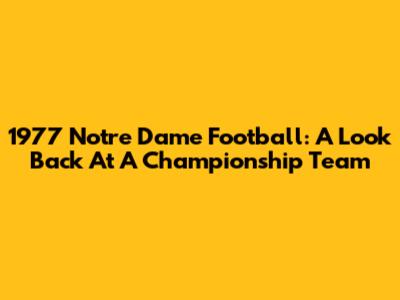 1977 Notre Dame Football: A Look Back At A Championship Team