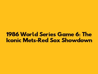 1986 World Series Game 6: The Iconic Mets-Red Sox Showdown