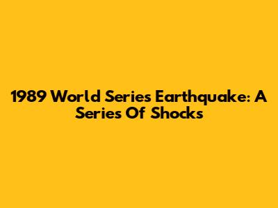 1989 World Series Earthquake: A Series Of Shocks