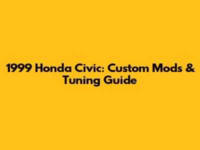 1999 Honda Civic: Custom Mods & Tuning Guide