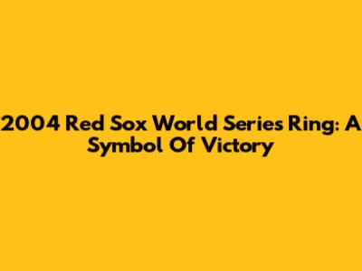 2004 Red Sox World Series Ring: A Symbol Of Victory