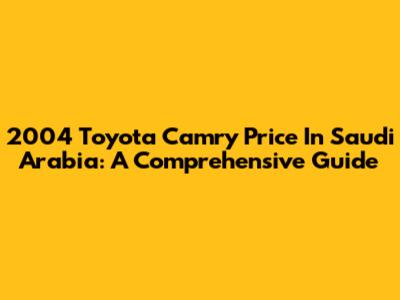 2004 Toyota Camry Price In Saudi Arabia: A Comprehensive Guide