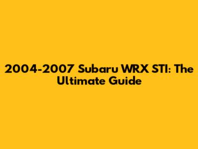 2004-2007 Subaru WRX STI: The Ultimate Guide