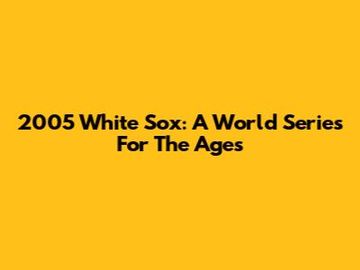 2005 White Sox: A World Series For The Ages