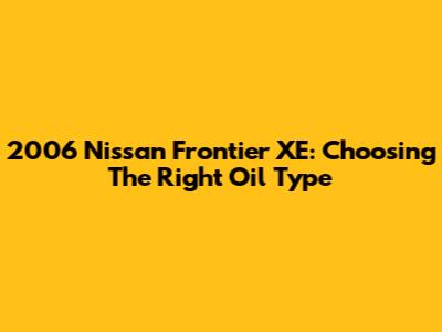 2006 Nissan Frontier XE: Choosing The Right Oil Type