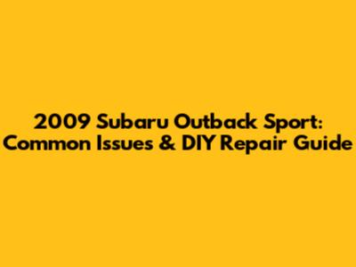 2009 Subaru Outback Sport: Common Issues & DIY Repair Guide
