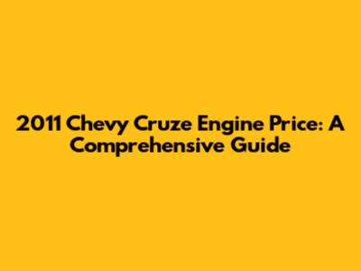 2011 Chevy Cruze Engine Price: A Comprehensive Guide