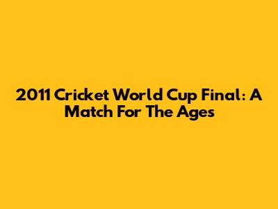 2011 Cricket World Cup Final: A Match For The Ages