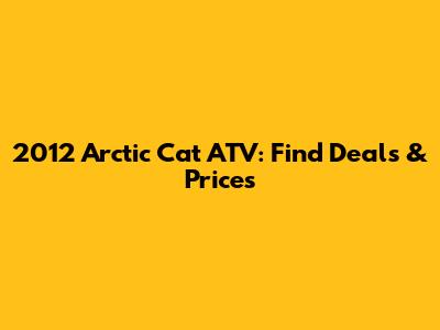 2012 Arctic Cat ATV: Find Deals & Prices