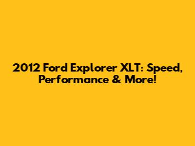 2012 Ford Explorer XLT: Speed, Performance & More!