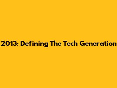 2013: Defining The Tech Generation