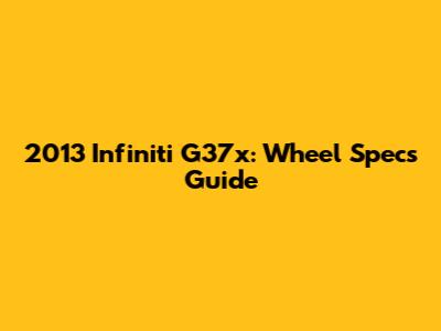2013 Infiniti G37x: Wheel Specs Guide
