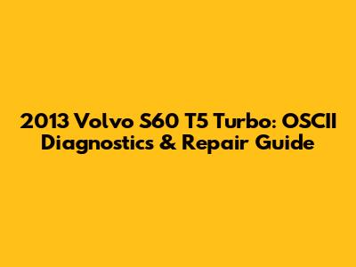 2013 Volvo S60 T5 Turbo: OSCII Diagnostics & Repair Guide