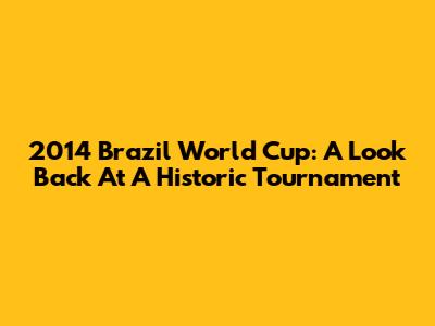 2014 Brazil World Cup: A Look Back At A Historic Tournament