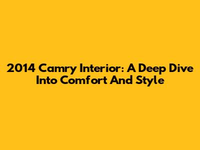 2014 Camry Interior: A Deep Dive Into Comfort And Style