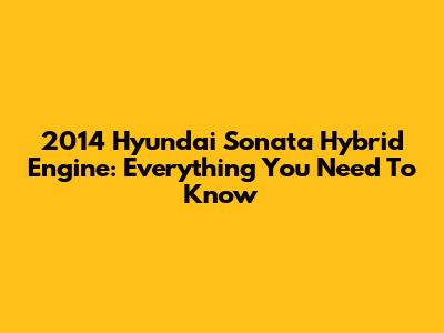 2014 Hyundai Sonata Hybrid Engine: Everything You Need To Know