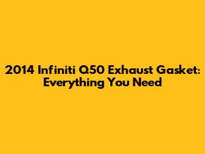 2014 Infiniti Q50 Exhaust Gasket: Everything You Need