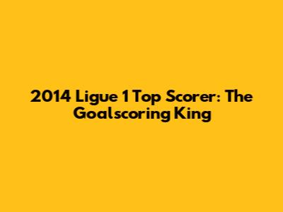 2014 Ligue 1 Top Scorer: The Goalscoring King