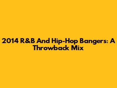 2014 R&B And Hip-Hop Bangers: A Throwback Mix
