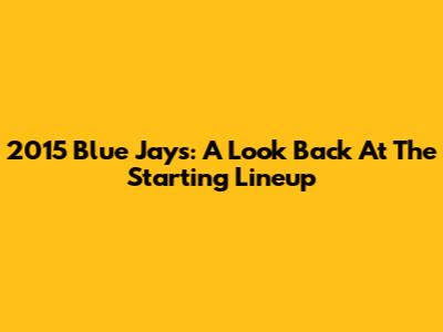 2015 Blue Jays: A Look Back At The Starting Lineup