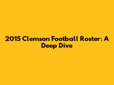 2015 Clemson Football Roster: A Deep Dive