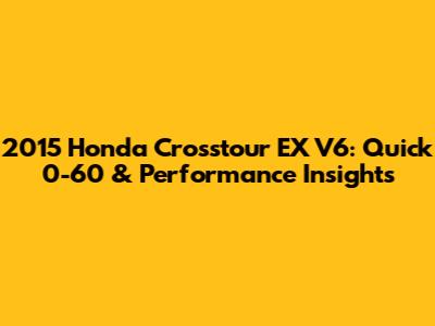2015 Honda Crosstour EX V6: Quick 0-60 & Performance Insights