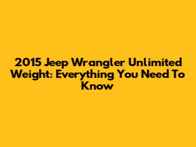 2015 Jeep Wrangler Unlimited Weight: Everything You Need To Know