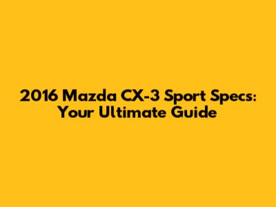 2016 Mazda CX-3 Sport Specs: Your Ultimate Guide