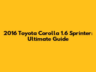 2016 Toyota Corolla 1.6 Sprinter: Ultimate Guide