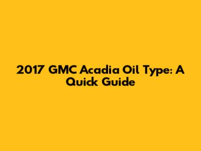 2017 GMC Acadia Oil Type: A Quick Guide