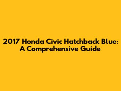 2017 Honda Civic Hatchback Blue: A Comprehensive Guide